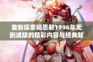 重新探索杨思敏1996年无删减版的精彩内容与经典魅力