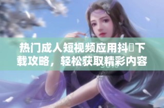 热门成人短视频应用抖抈下载攻略，轻松获取精彩内容