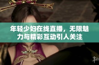 年轻少妇在线直播，无限魅力与精彩互动引人关注