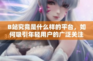 B站究竟是什么样的平台，如何吸引年轻用户的广泛关注