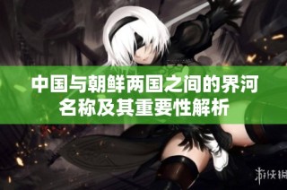 中国与朝鲜两国之间的界河名称及其重要性解析