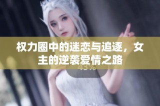 权力圈中的迷恋与追逐，女主的逆袭爱情之路