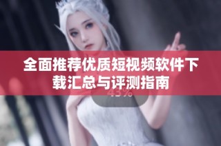 全面推荐优质短视频软件下载汇总与评测指南