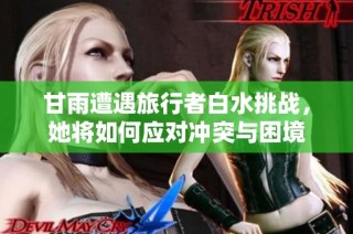 甘雨遭遇旅行者白水挑战，她将如何应对冲突与困境