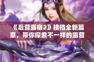 《后营露宿2》接档全新篇章，带你探索不一样的露营体验