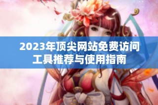 2023年顶尖网站免费访问工具推荐与使用指南