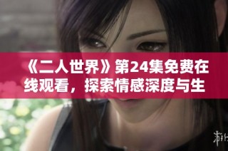 《二人世界》第24集免费在线观看，探索情感深度与生活点滴