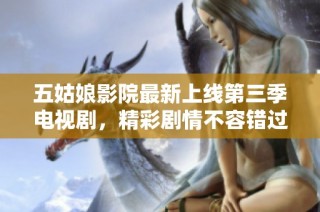 五姑娘影院最新上线第三季电视剧，精彩剧情不容错过！
