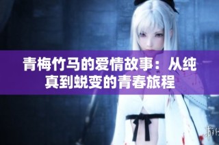 青梅竹马的爱情故事：从纯真到蜕变的青春旅程