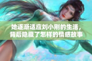 她逐渐适应刘小刚的生活，背后隐藏了怎样的情感故事