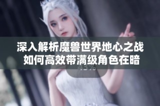深入解析魔兽世界地心之战 如何高效带满级角色在暗影界成功爬塔心得与攻略