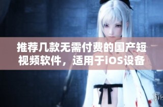 推荐几款无需付费的国产短视频软件，适用于iOS设备