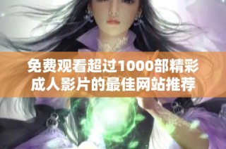 免费观看超过1000部精彩成人影片的最佳网站推荐