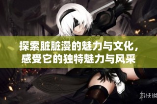 探索脏脏漫的魅力与文化，感受它的独特魅力与风采