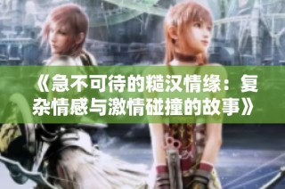 《急不可待的糙汉情缘：复杂情感与激情碰撞的故事》