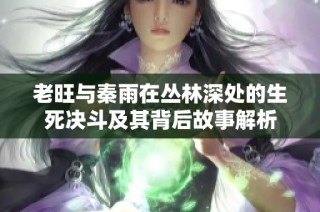 老旺与秦雨在丛林深处的生死决斗及其背后故事解析