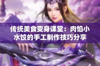 传统美食变身课堂：肉馅小水饺的手工制作技巧分享