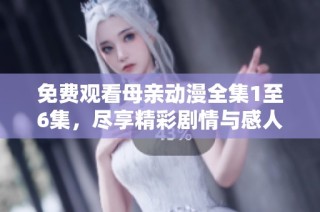 免费观看母亲动漫全集1至6集，尽享精彩剧情与感人瞬间