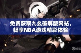 免费获取九幺破解版网站，畅享NBA游戏精彩体验