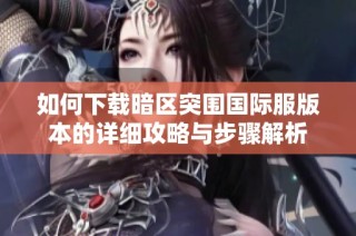 如何下载暗区突围国际服版本的详细攻略与步骤解析