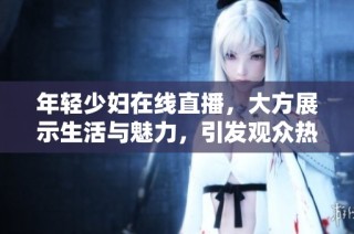 年轻少妇在线直播，大方展示生活与魅力，引发观众热议