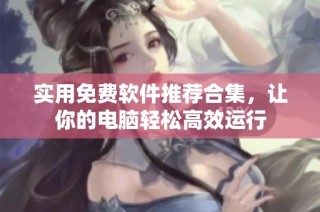 实用免费软件推荐合集，让你的电脑轻松高效运行