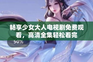 畅享少女大人电视剧免费观看，高清全集轻松看完