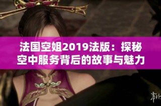 法国空姐2019法版：探秘空中服务背后的故事与魅力