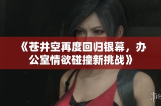 《苍井空再度回归银幕，办公室情欲碰撞新挑战》