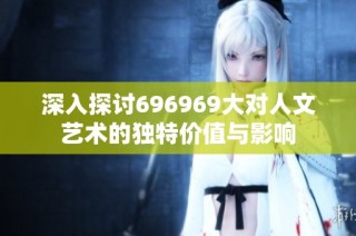 深入探讨696969大对人文艺术的独特价值与影响