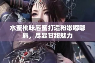 水蜜桃味唇蜜打造粉嫩嘟嘟唇，尽显甘甜魅力