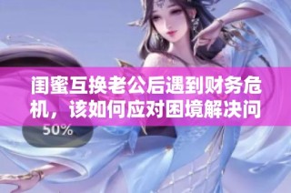 闺蜜互换老公后遇到财务危机，该如何应对困境解决问题