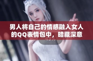 男人将自己的情感融入女人的QQ表情包中，暗藏深意