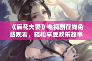 《麻花夫妻》电视剧在线免费观看，轻松享受欢乐故事！