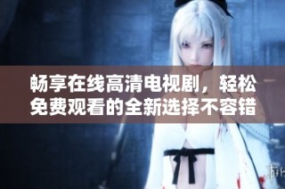 畅享在线高清电视剧，轻松免费观看的全新选择不容错过