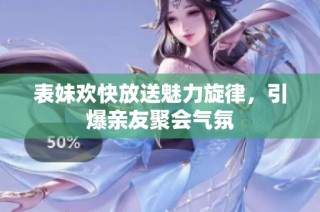 表妹欢快放送魅力旋律，引爆亲友聚会气氛