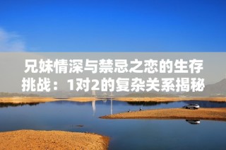 兄妹情深与禁忌之恋的生存挑战：1对2的复杂关系揭秘