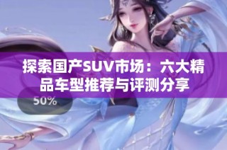 探索国产SUV市场：六大精品车型推荐与评测分享
