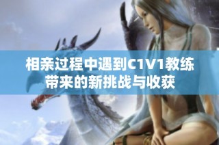 相亲过程中遇到C1V1教练带来的新挑战与收获