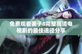 免费观看妻子8完整高清电视剧的最佳途径分享