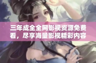三年成全全网影视资源免费看，尽享海量影视精彩内容