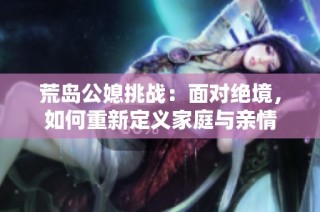 荒岛公媳挑战：面对绝境，如何重新定义家庭与亲情