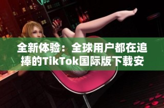 全新体验：全球用户都在追捧的TikTok国际版下载安装指南