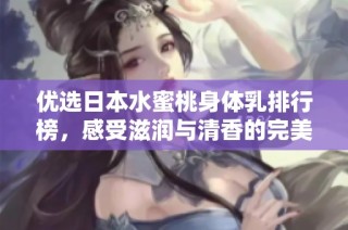 优选日本水蜜桃身体乳排行榜，感受滋润与清香的完美结合