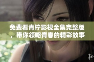 免费看青柠影视全集完整版，带你领略青春的精彩故事