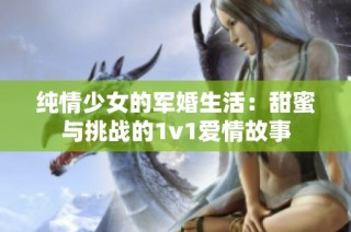 纯情少女的军婚生活：甜蜜与挑战的1v1爱情故事