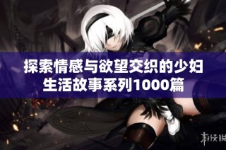 探索情感与欲望交织的少妇生活故事系列1000篇