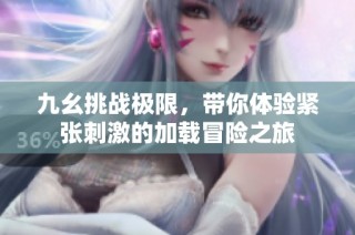 九幺挑战极限，带你体验紧张刺激的加载冒险之旅