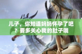 儿子，你知道妈妈怀孕了吧？要多关心我的肚子哦