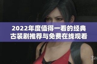 2022年度值得一看的经典古装剧推荐与免费在线观看指南